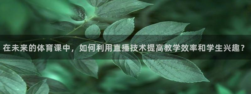 在未来的体育课中，如何利用直播技术提高教学效率和学生兴趣？